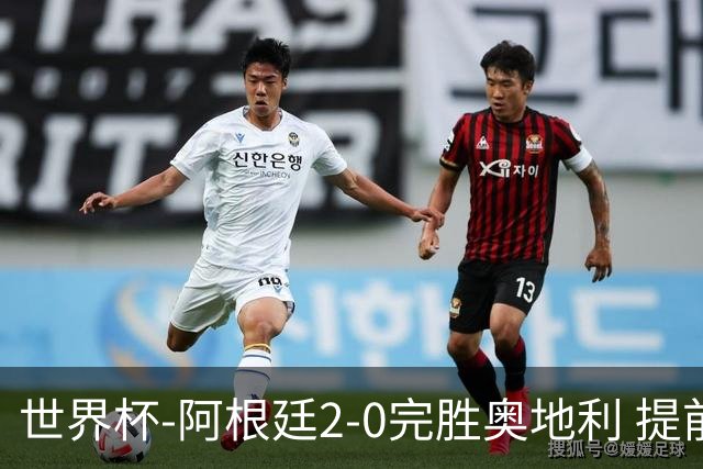 世界杯-阿根廷2-0完胜奥地利 提前一轮小组出线