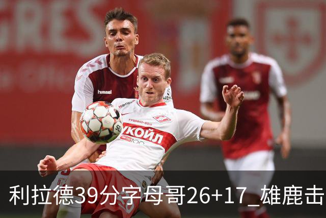 利拉德39分字母哥26+17 雄鹿击败火箭获4连胜