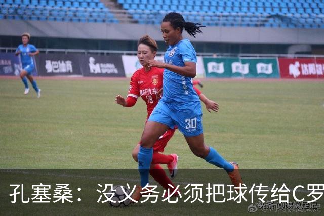 孔塞桑：没义务必须把球传给C罗 会传给位置更好的队友